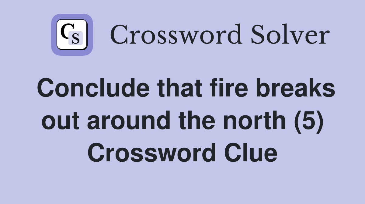 Conclude that fire breaks out around the north (5) Crossword Clue