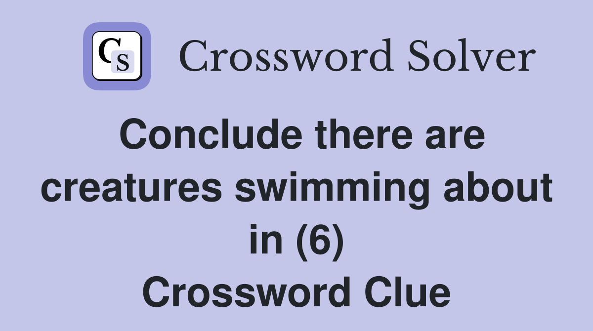 Conclude there are creatures swimming about in (6) Crossword Clue