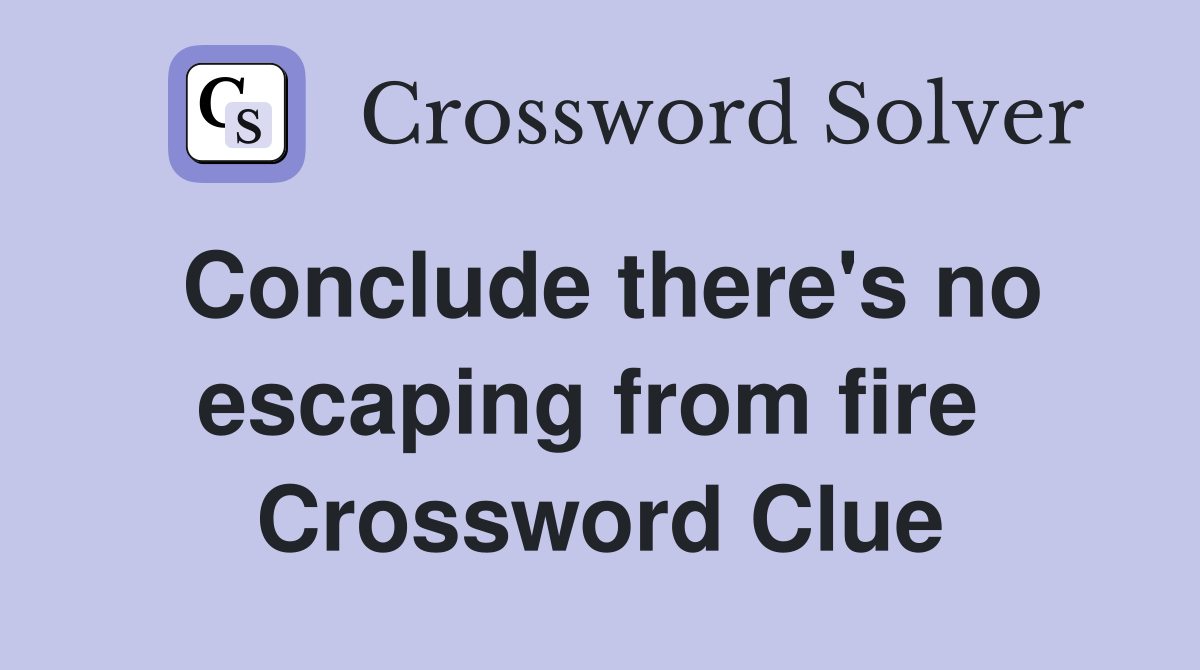 Conclude there's no escaping from fire  Crossword Clue