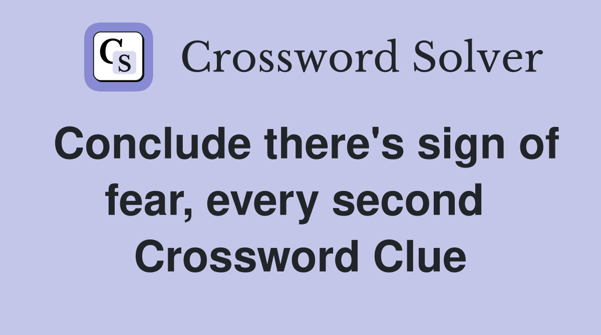 Conclude there's sign of fear, every second  Crossword Clue