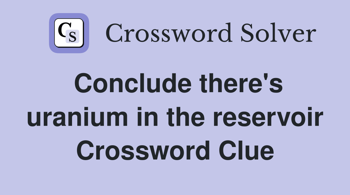 Conclude there's uranium in the reservoir Crossword Clue
