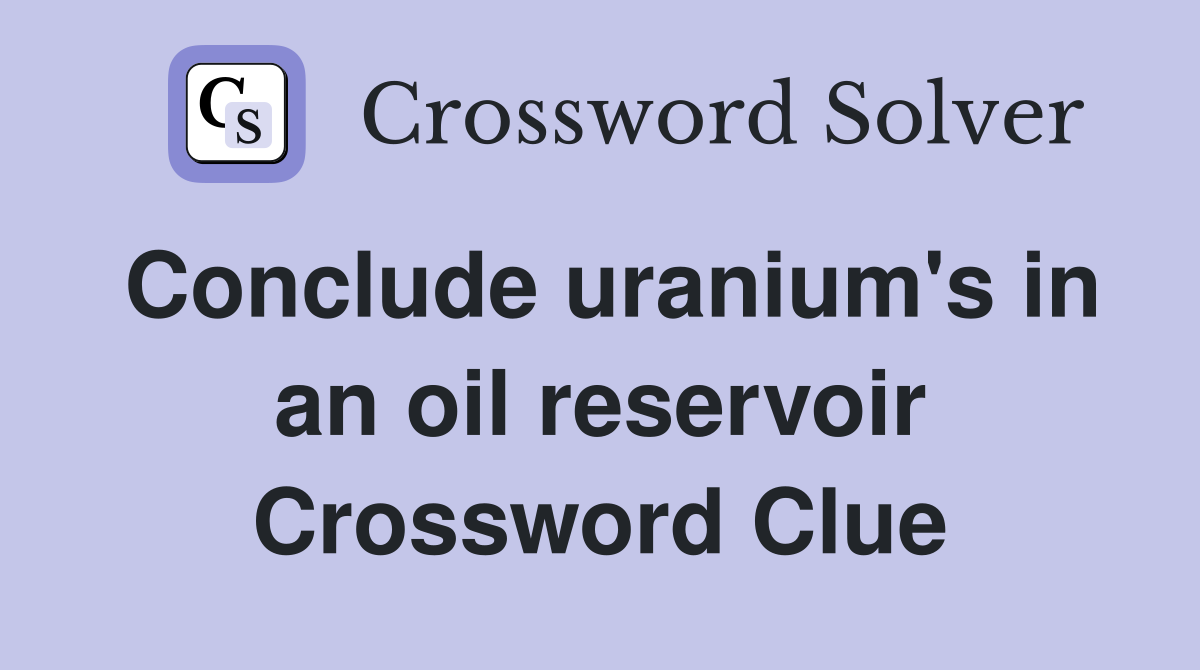 Conclude uranium's in an oil reservoir Crossword Clue