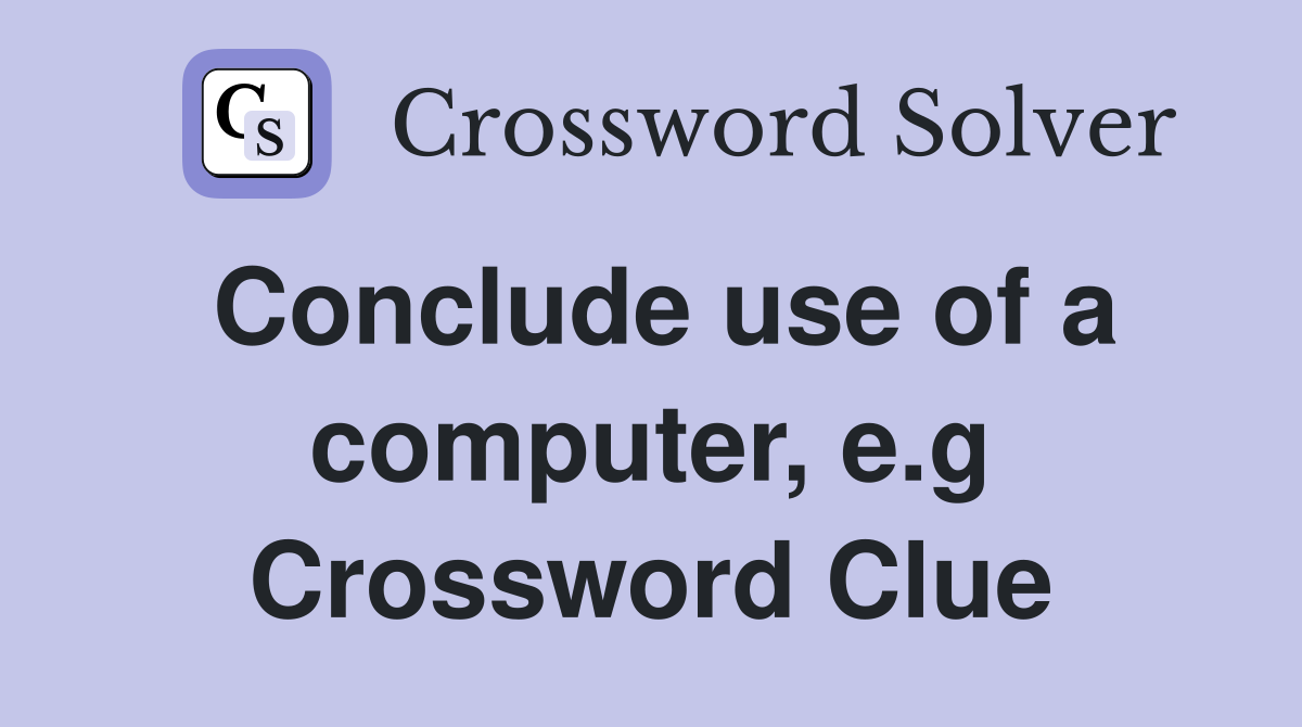 Conclude use of a computer, e.g Crossword Clue