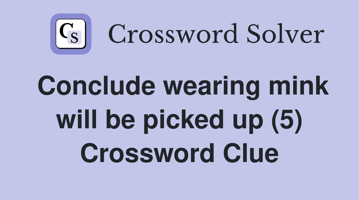 Conclude wearing mink will be picked up (5) Crossword Clue