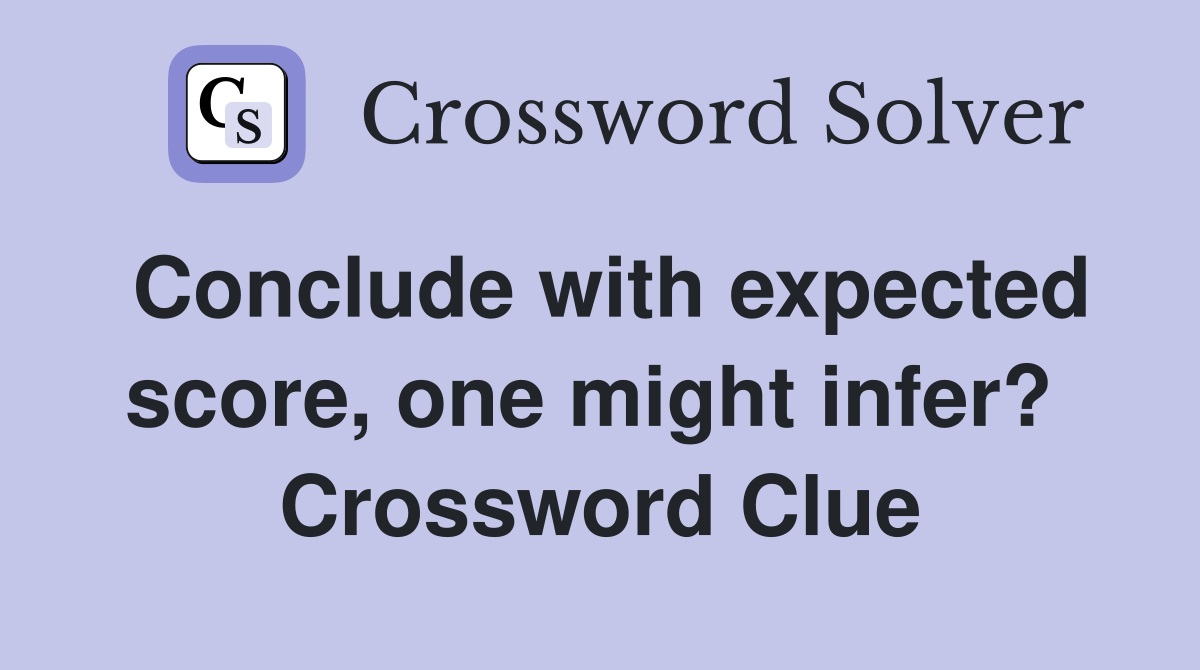 Conclude with expected score, one might infer?  Crossword Clue