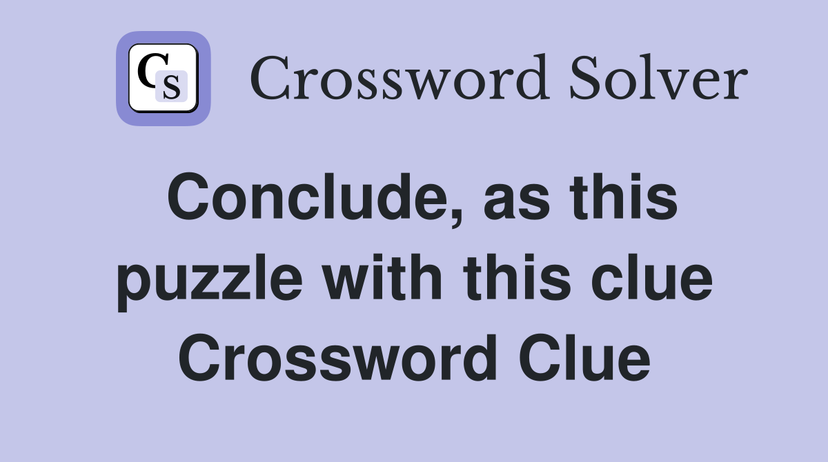 Conclude, as this puzzle with this clue Crossword Clue