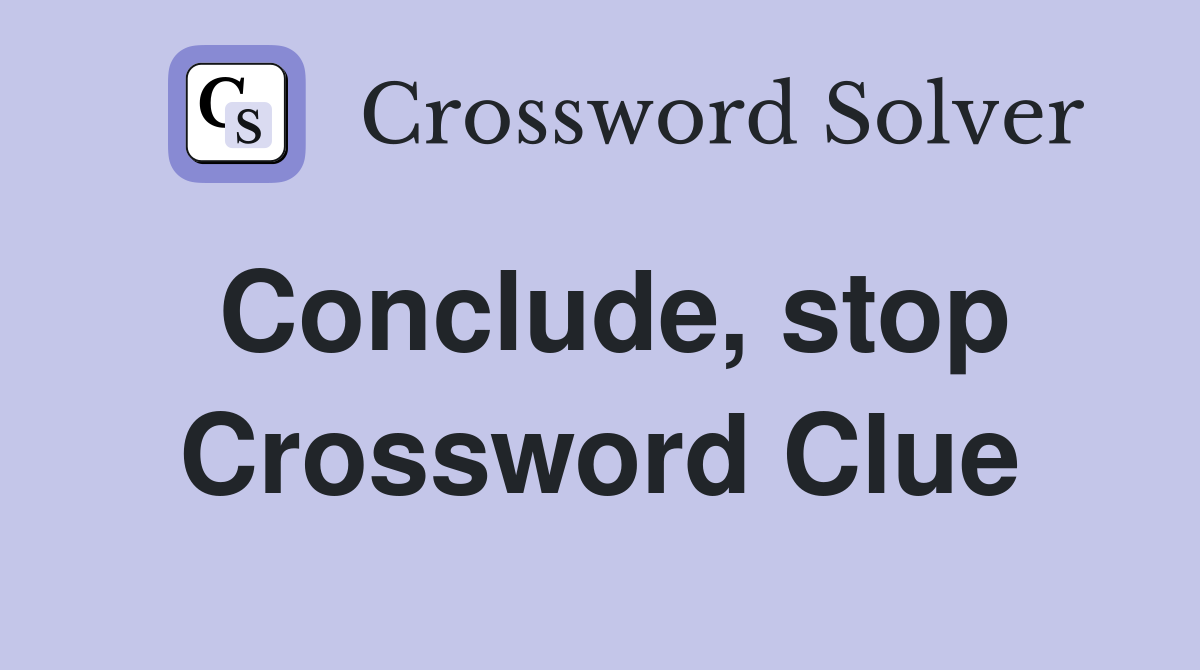 Conclude, stop Crossword Clue