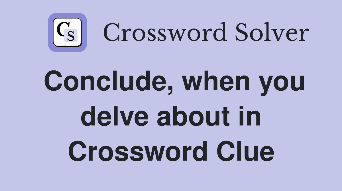 Conclude, when you delve about in Crossword Clue