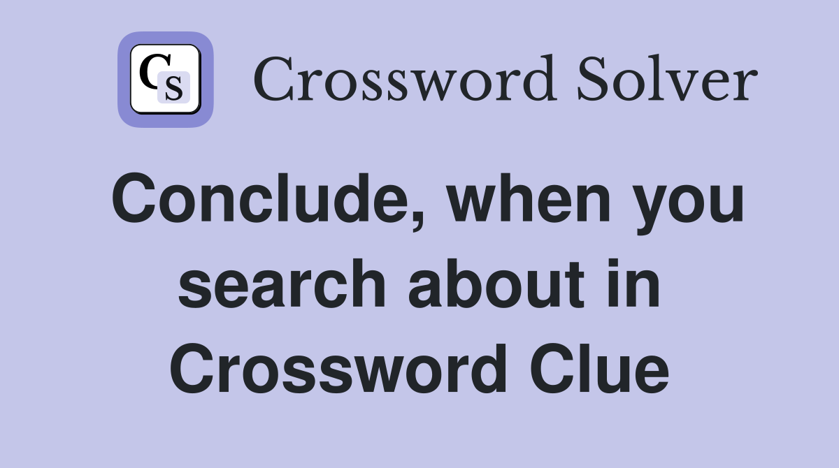 Conclude, when you search about in Crossword Clue