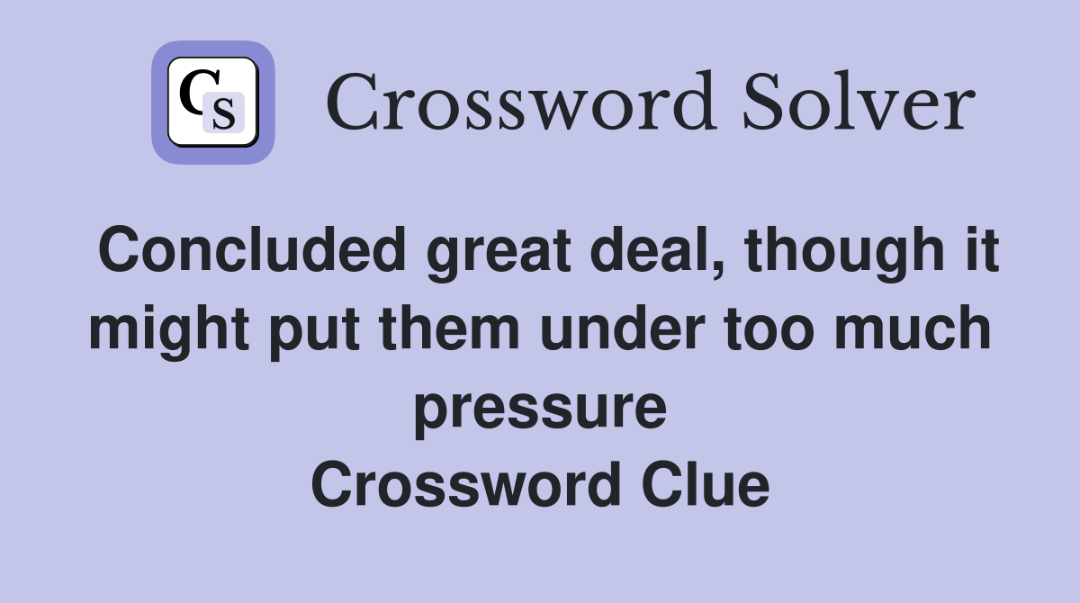Concluded great deal, though it might put them under too much pressure Crossword Clue