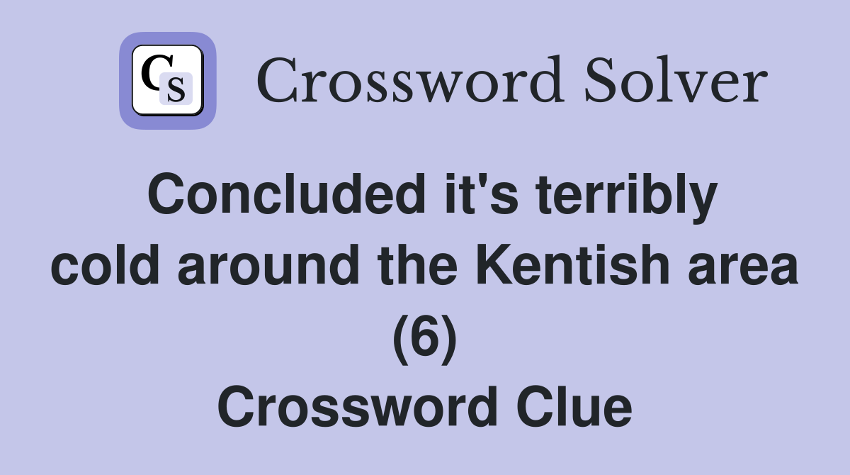 Concluded it's terribly cold around the Kentish area (6) Crossword Clue