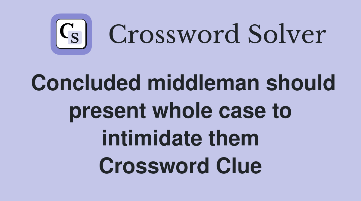 Concluded middleman should present whole case to intimidate them Crossword Clue