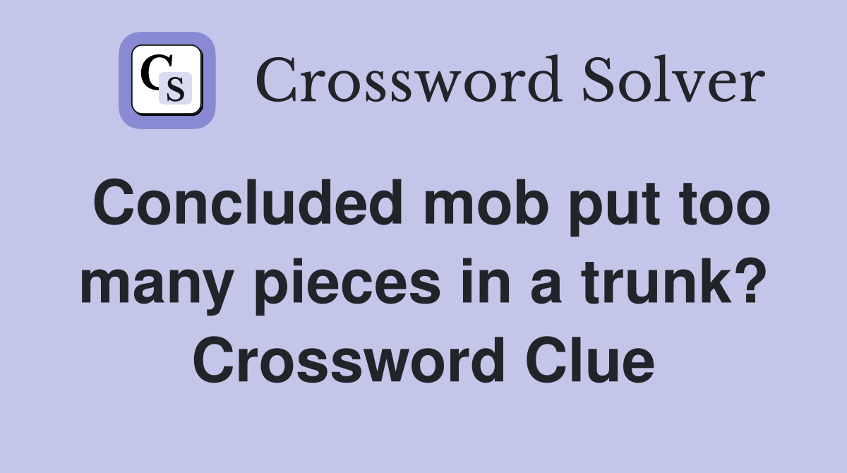 Concluded mob put too many pieces in a trunk? Crossword Clue