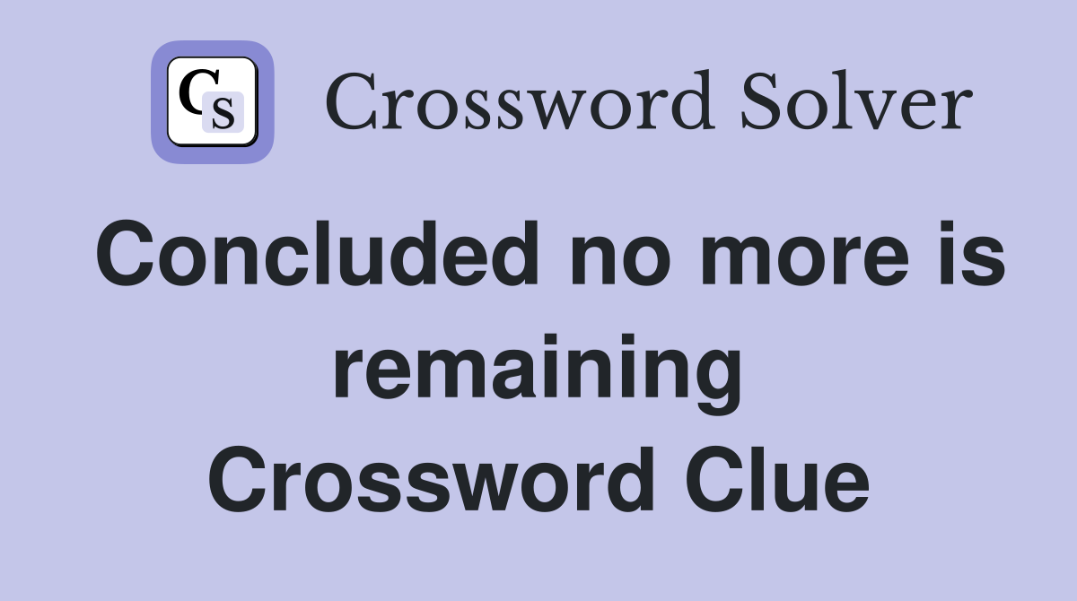 Concluded no more is remaining Crossword Clue