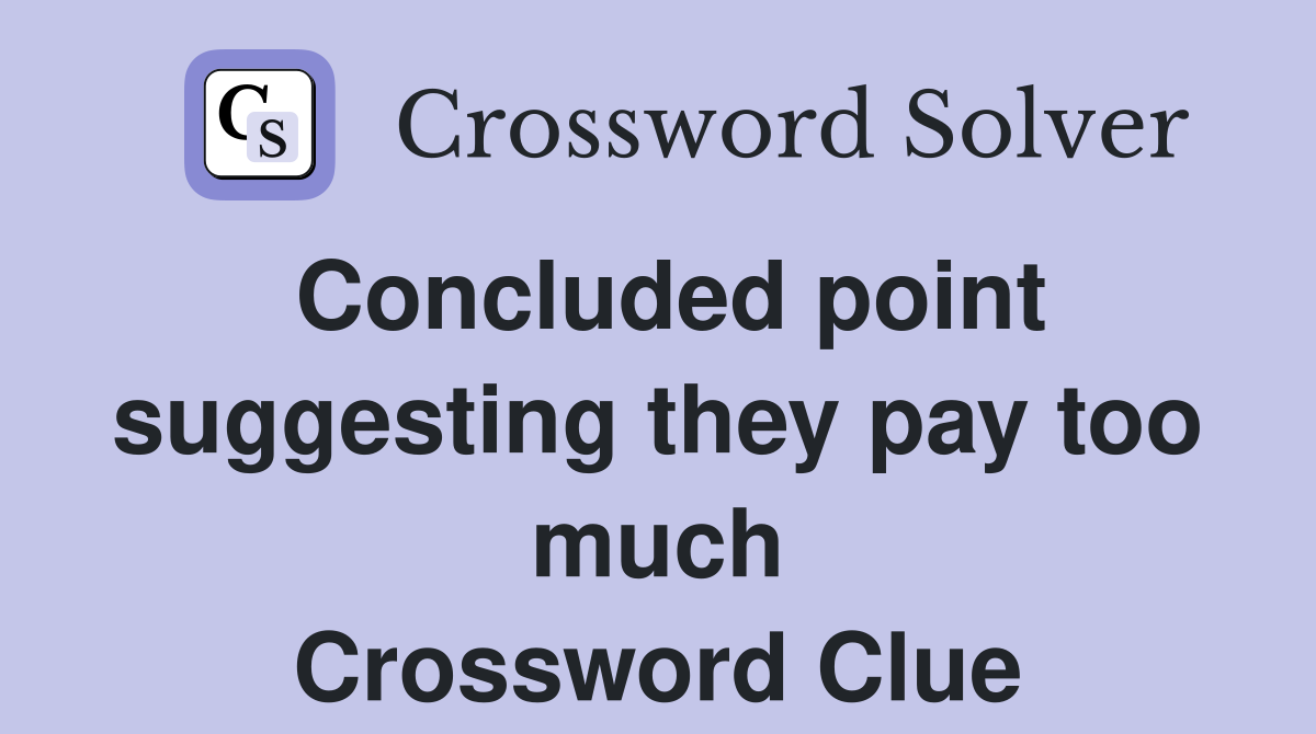 Concluded point suggesting they pay too much Crossword Clue