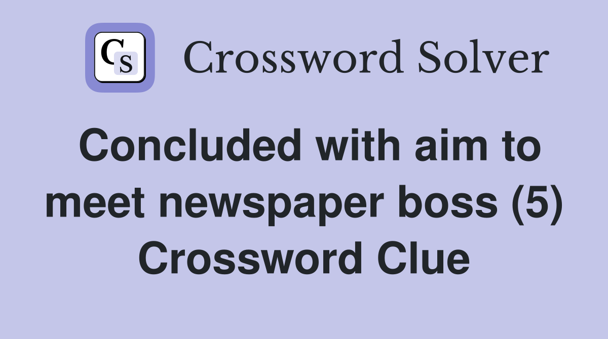 Concluded with aim to meet newspaper boss (5) Crossword Clue