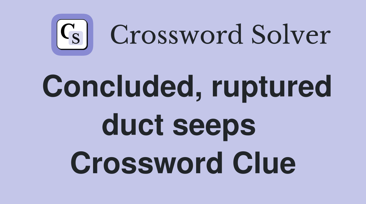 Concluded, ruptured duct seeps  Crossword Clue