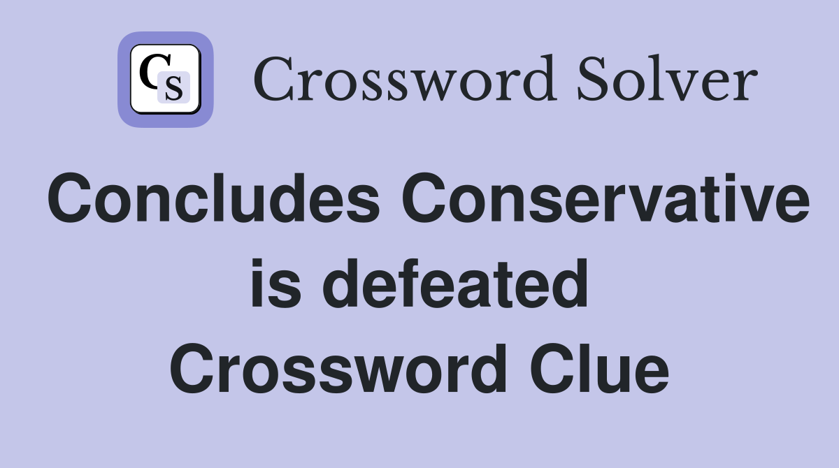 Concludes Conservative is defeated Crossword Clue