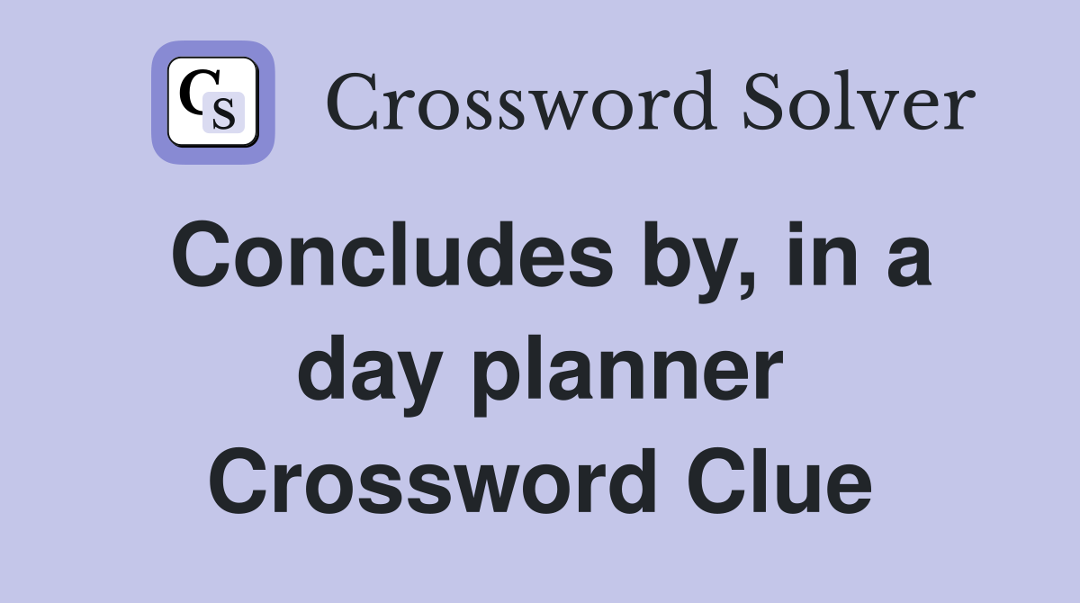 Concludes by, in a day planner Crossword Clue