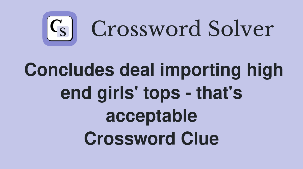 Concludes deal importing high end girls' tops - that's acceptable Crossword Clue