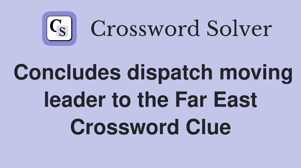 Concludes dispatch moving leader to the Far East Crossword Clue