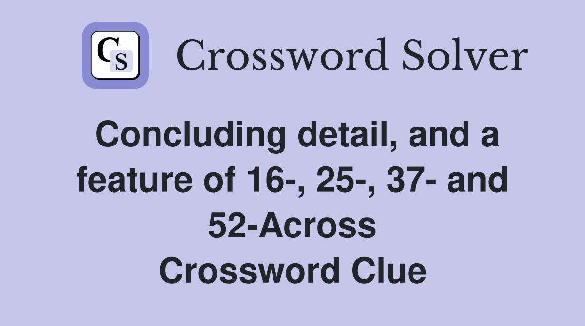 Concluding detail, and a feature of 16-, 25-, 37- and 52-Across Crossword Clue