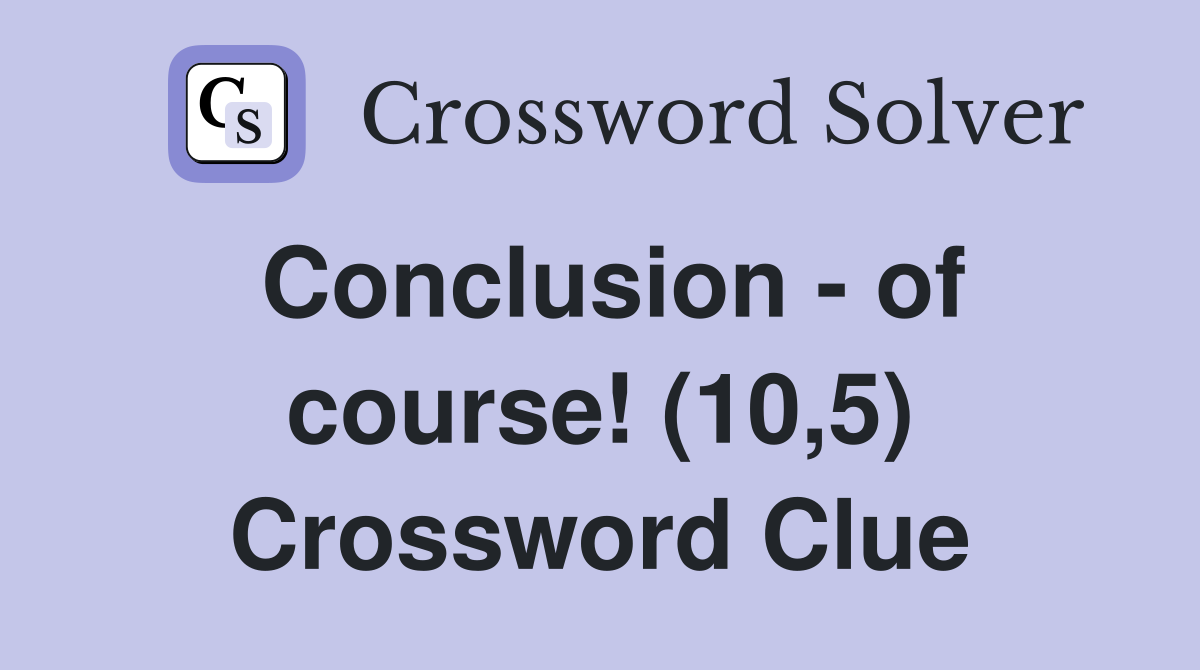 Conclusion - of course! (10,5) Crossword Clue