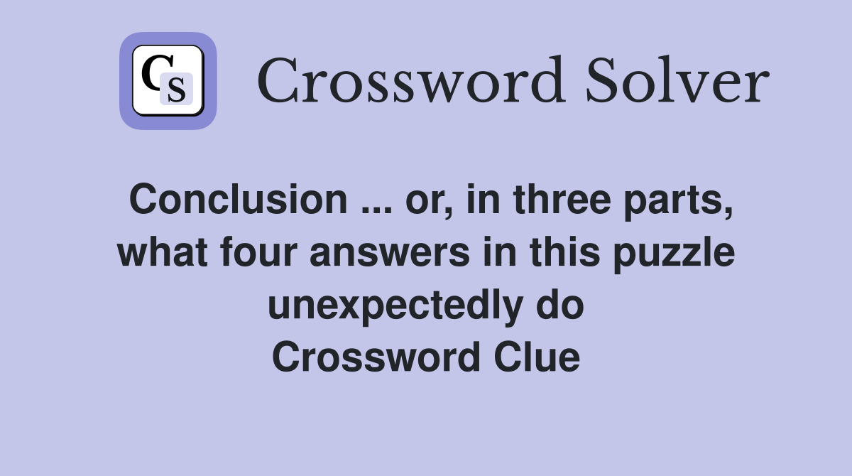 Conclusion ... or, in three parts, what four answers in this puzzle unexpectedly do Crossword Clue