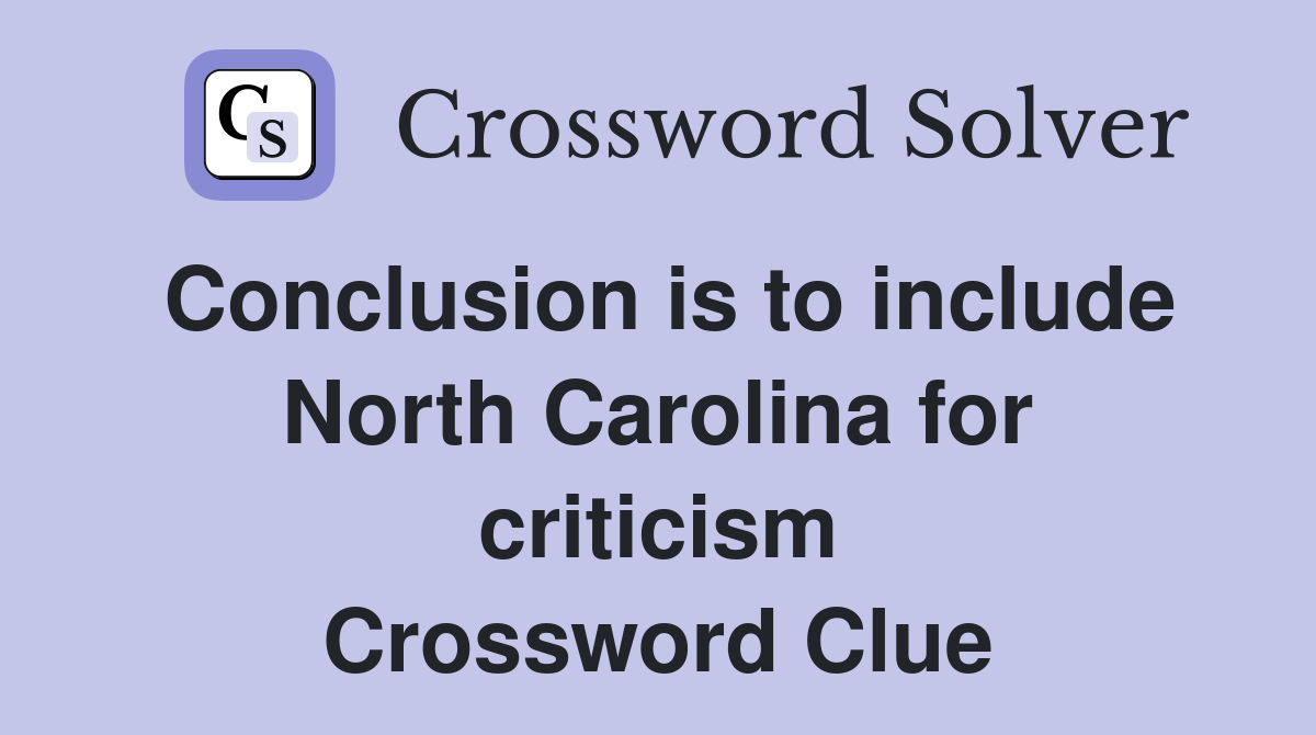 Conclusion is to include North Carolina for criticism Crossword Clue