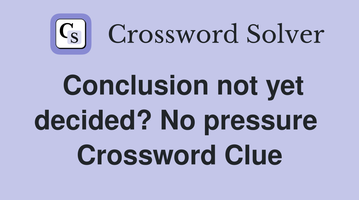 Conclusion not yet decided? No pressure  Crossword Clue