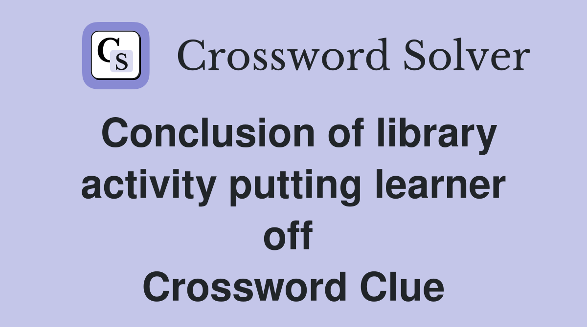 Conclusion of library activity putting learner off  Crossword Clue