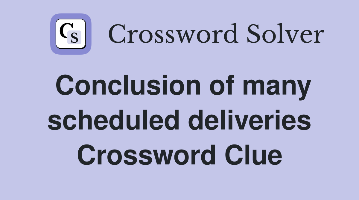 Conclusion of many scheduled deliveries Crossword Clue