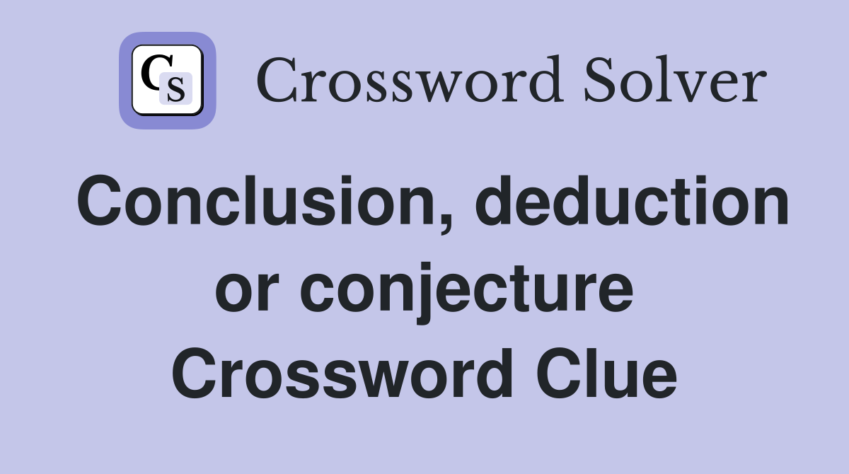 Conclusion, deduction or conjecture Crossword Clue