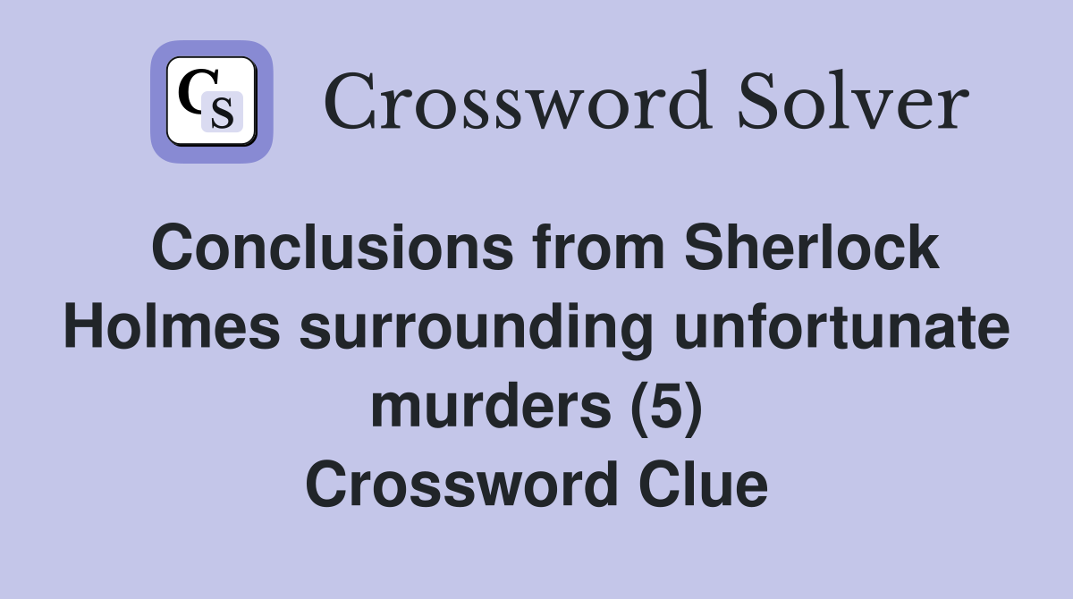 Conclusions from Sherlock Holmes surrounding unfortunate murders (5) Crossword Clue