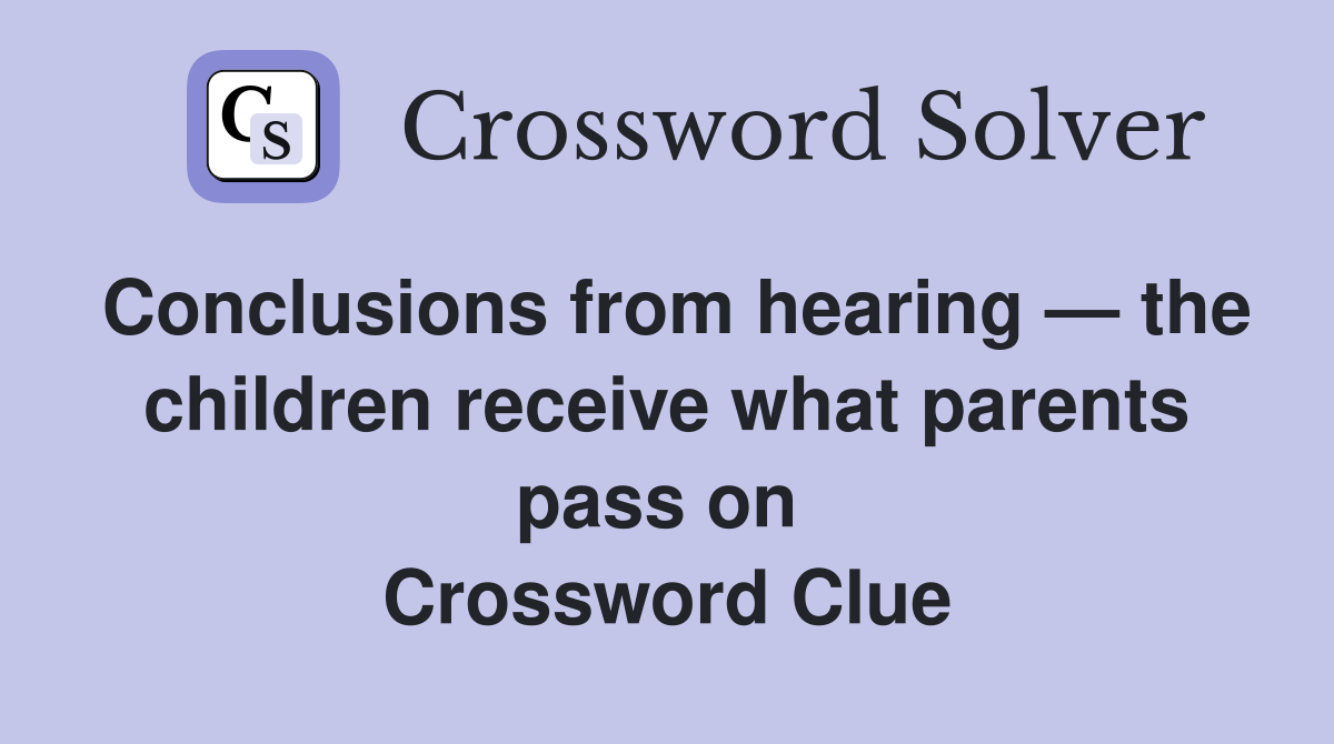 Conclusions from hearing — the children receive what parents pass on  Crossword Clue