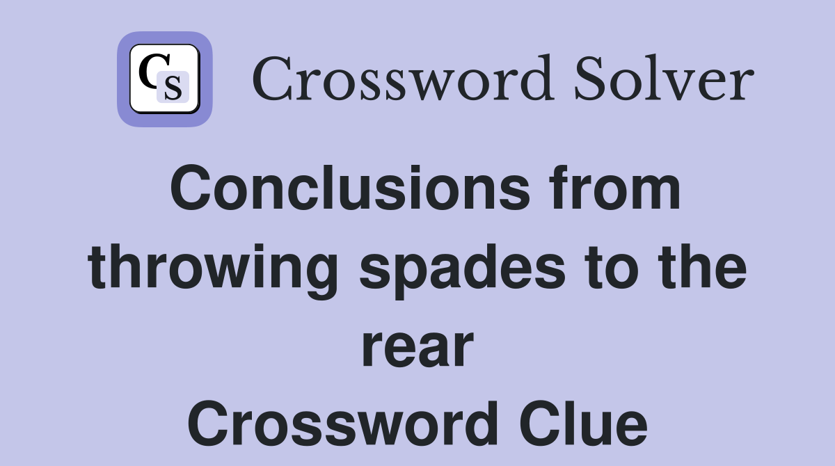 Conclusions from throwing spades to the rear Crossword Clue