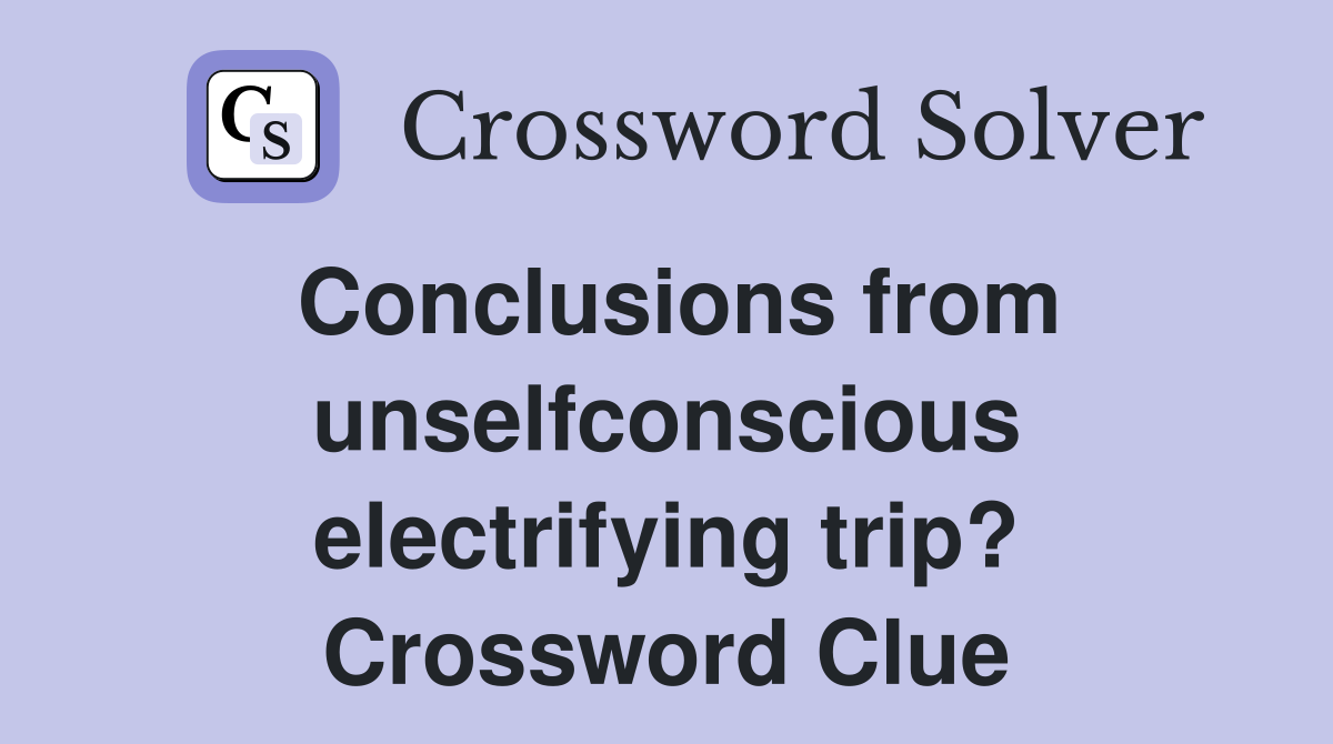 Conclusions from unselfconscious electrifying trip? Crossword Clue