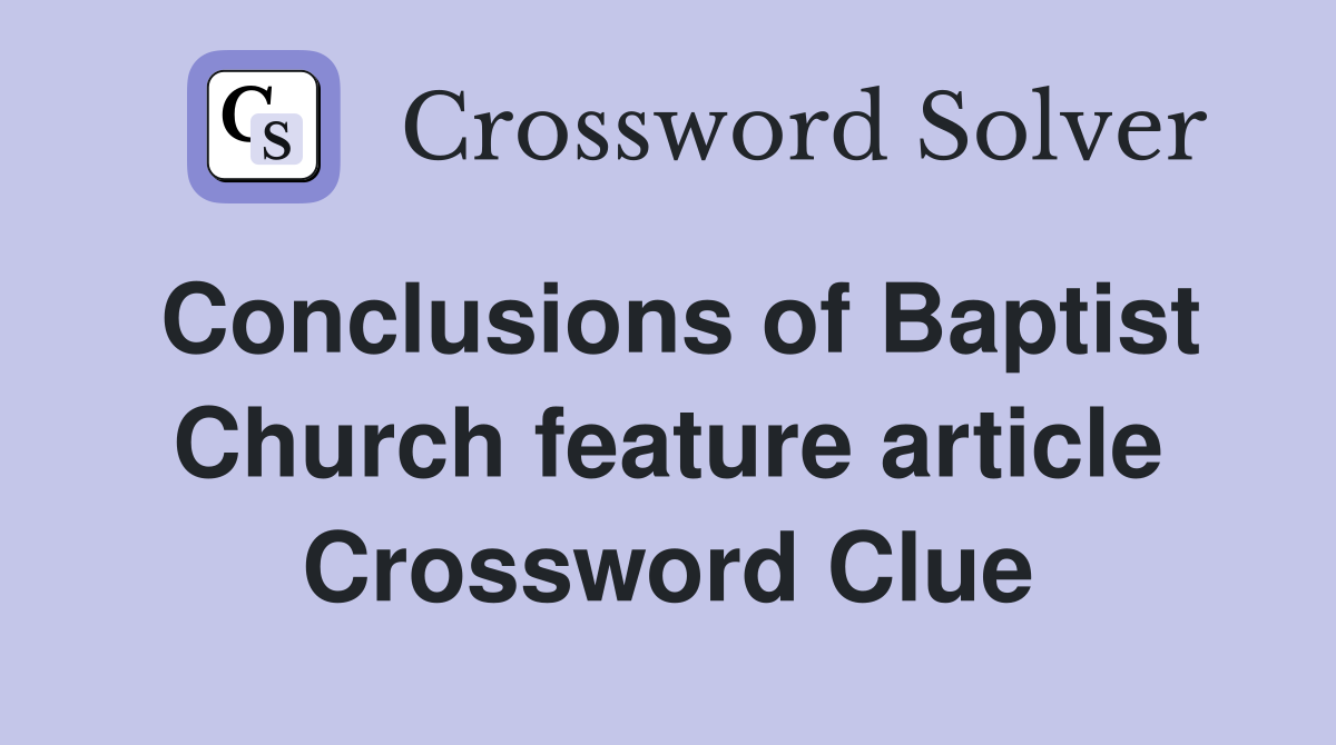 Conclusions of Baptist Church feature article Crossword Clue
