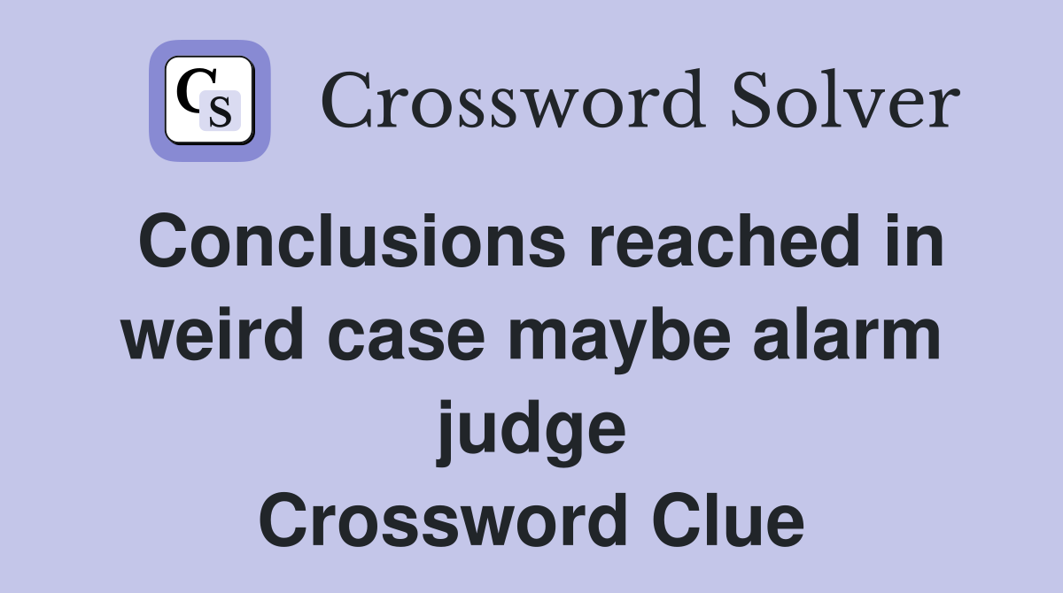 Conclusions reached in weird case maybe alarm judge Crossword Clue