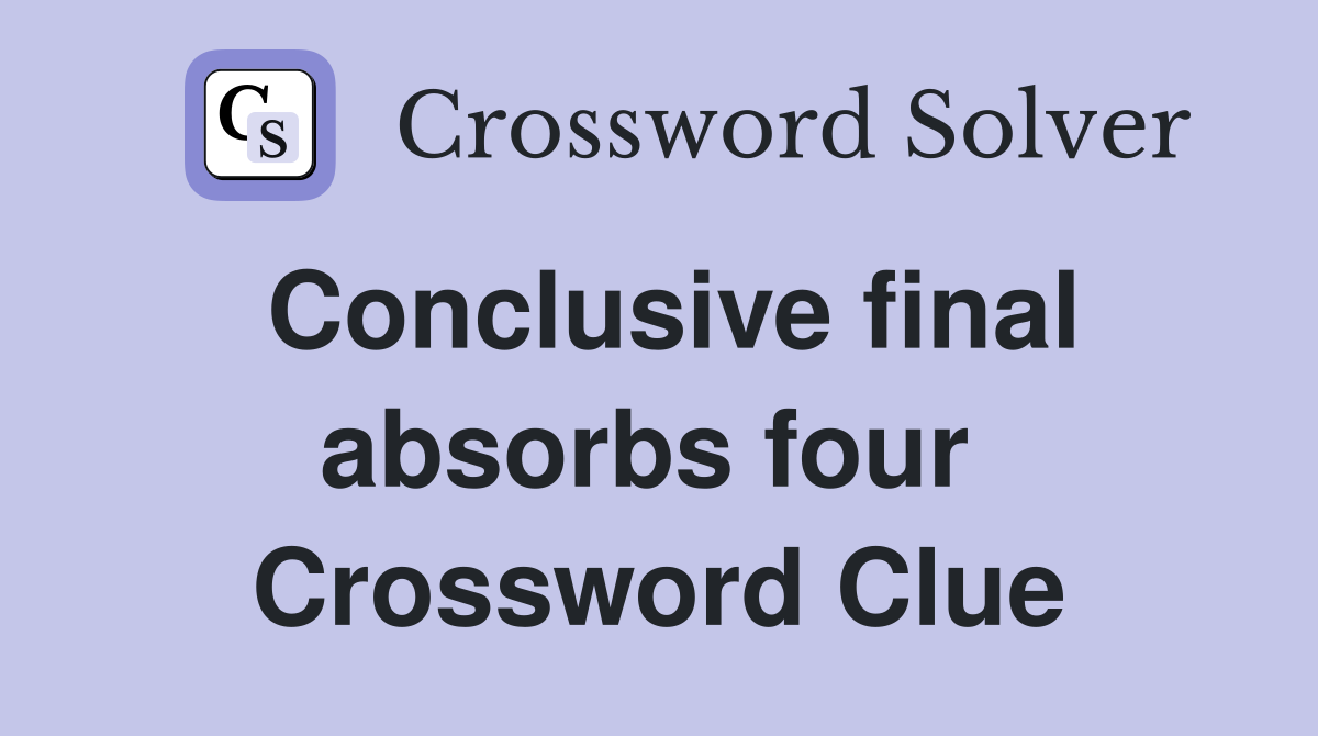 Conclusive final absorbs four  Crossword Clue