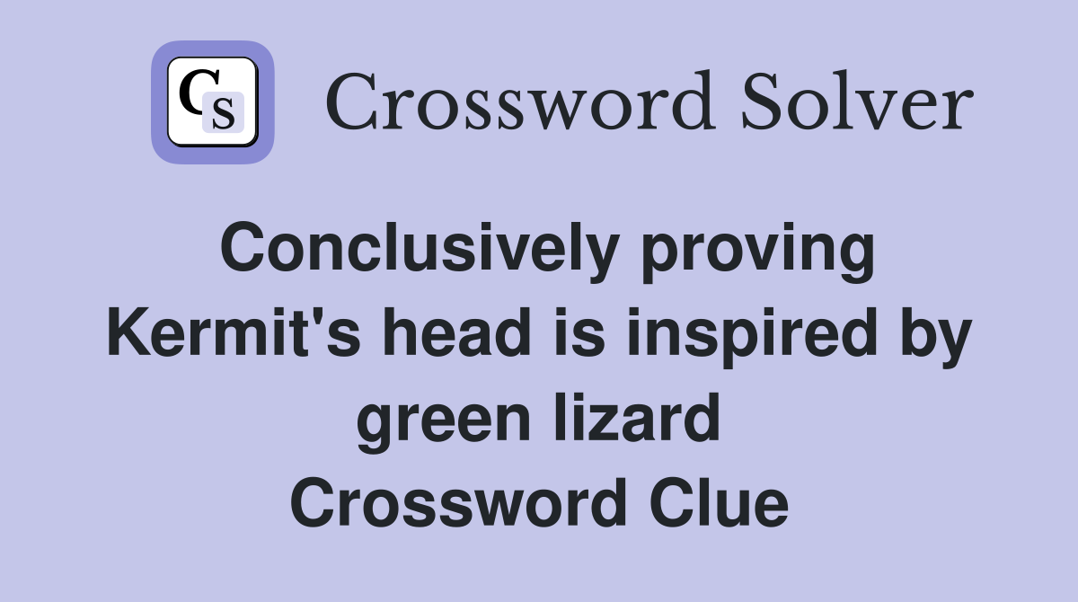 Conclusively proving Kermit's head is inspired by green lizard Crossword Clue