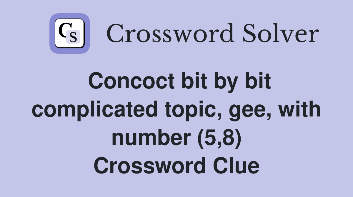 Concoct bit by bit complicated topic, gee, with number (5,8) Crossword Clue