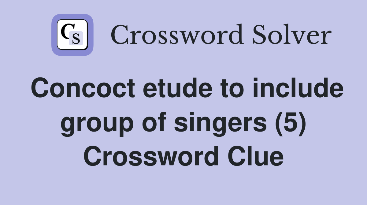 Concoct etude to include group of singers (5) Crossword Clue