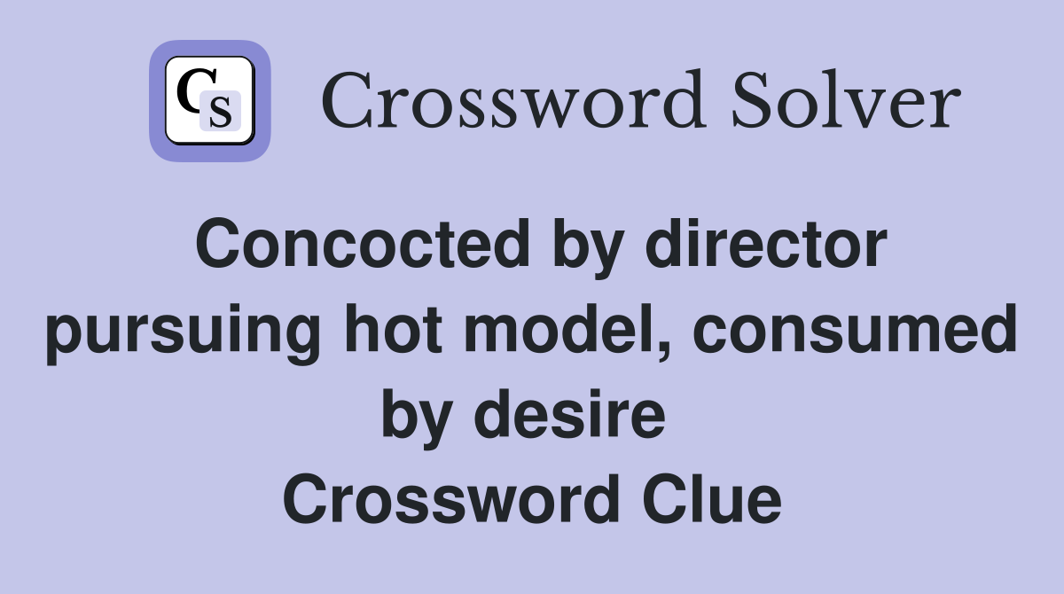Concocted by director pursuing hot model, consumed by desire  Crossword Clue