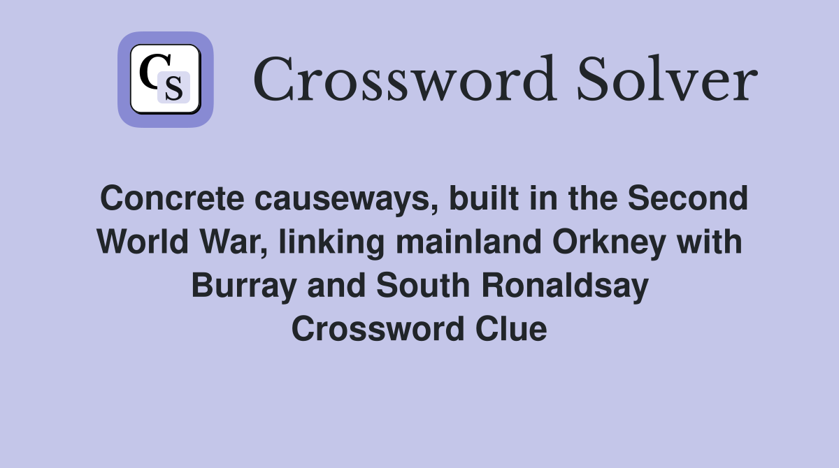 Concrete causeways, built in the Second World War, linking mainland Orkney with Burray and South Ronaldsay Crossword Clue