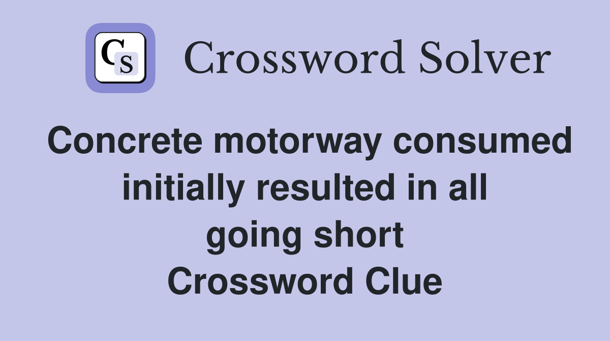 Concrete motorway consumed initially resulted in all going short Crossword Clue