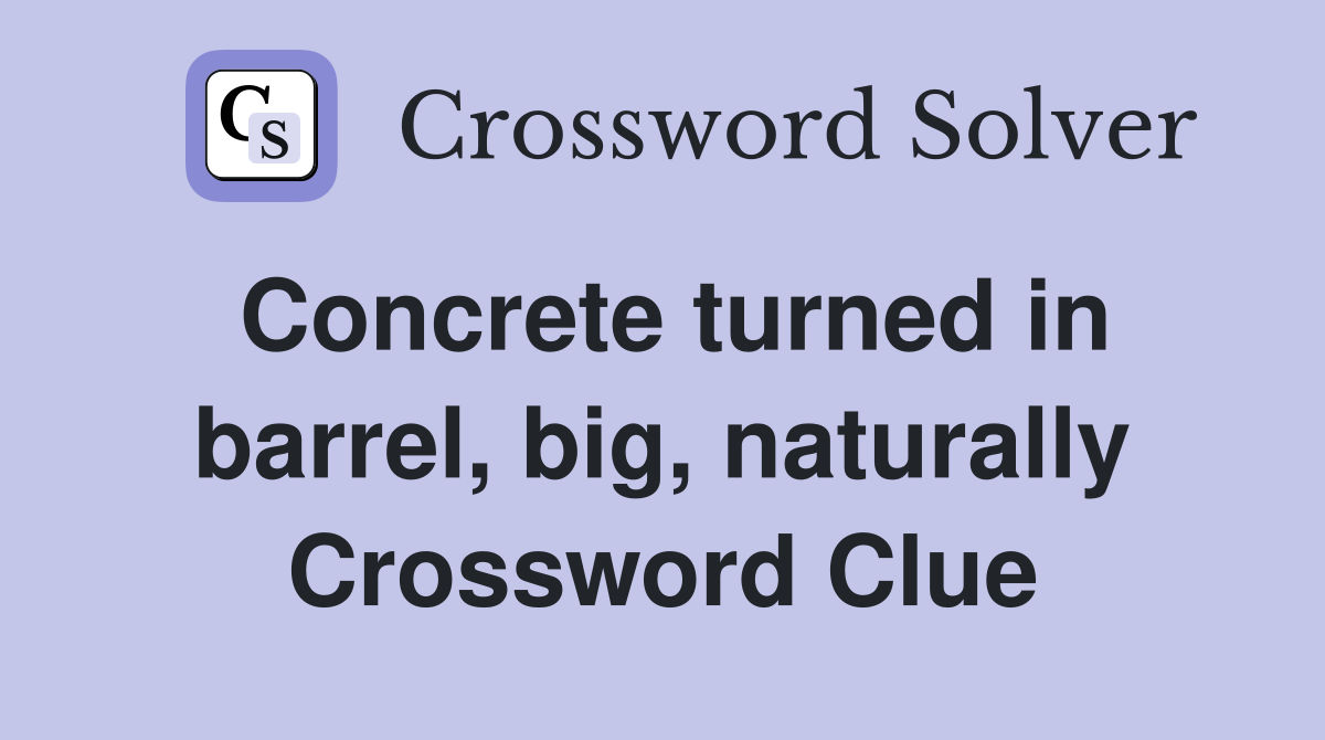 Concrete turned in barrel, big, naturally Crossword Clue