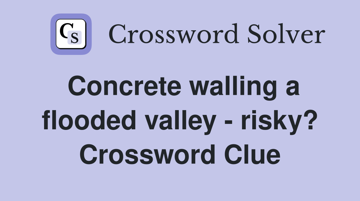 Concrete walling a flooded valley - risky? Crossword Clue
