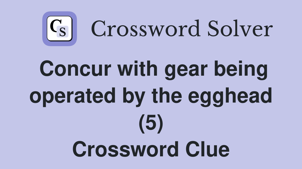 Concur with gear being operated by the egghead (5) Crossword Clue