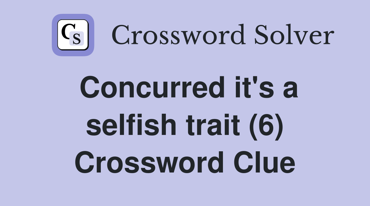 Concurred it's a selfish trait (6) Crossword Clue